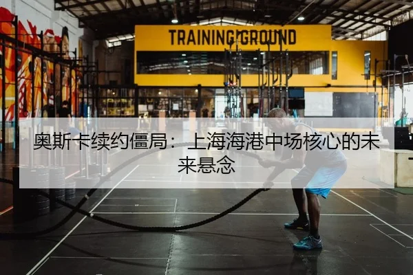 奥斯卡续约僵局：上海海港中场核心的未来悬念